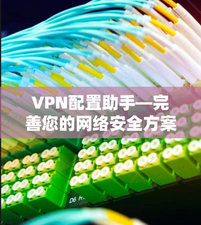 VPN配置助手—完善您的网络安全方案