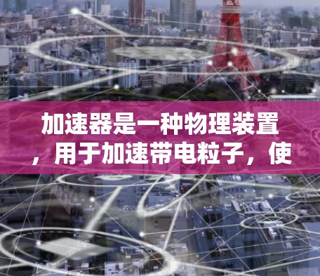 加速器是一种物理装置，用于加速带电粒子，使其获得更高的能量，常用于研究高能物理现象。以下是加速器的使用步骤和注意事项
