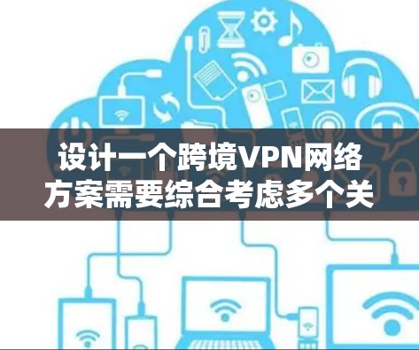 设计一个跨境VPN网络方案需要综合考虑多个关键因素，以确保网络的安全性、稳定性和高效性。以下是一个结构化的方案，涵盖了从架构到未来趋势的各个方面
