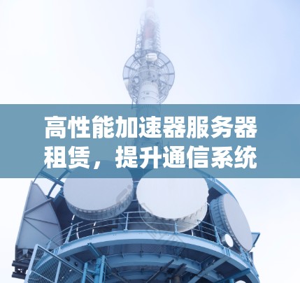 高性能加速器服务器租赁，提升通信系统效能与成本效益
