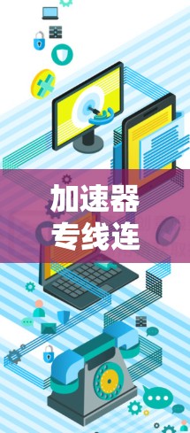 加速器专线连接服务，提升通信系统性能的关键技术