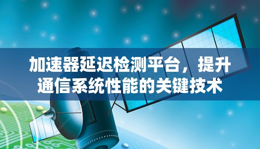 加速器延迟检测平台，提升通信系统性能的关键技术