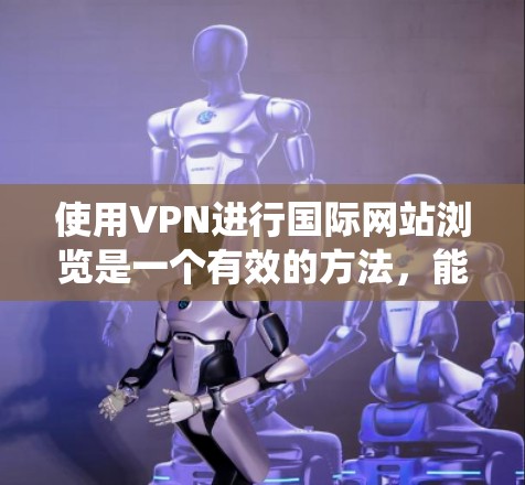 使用VPN进行国际网站浏览是一个有效的方法，能够帮助用户绕过地理或网络限制，访问所需的国际资源。以下是详细的步骤和注意事项
