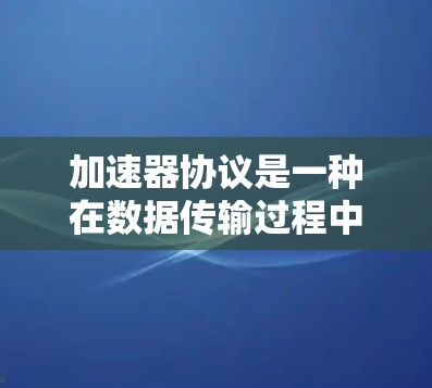 加速器协议是一种在数据传输过程中显著提升处理效率的技术，通过将数据流分解并在多个节点上并行处理，实现快速响应和高吞吐量。以下是对加速器协议的详细总结