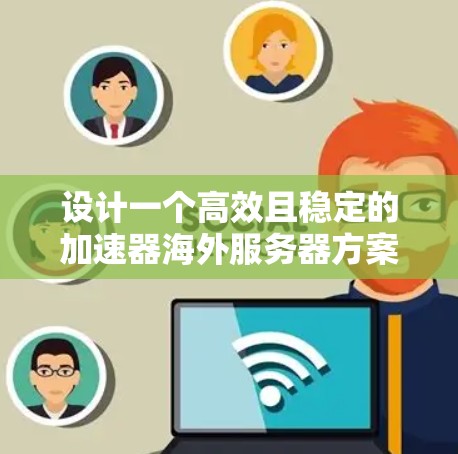 设计一个高效且稳定的加速器海外服务器方案需要综合考虑多个关键因素。以下是一个结构化的解决方案，帮助您有效部署和管理海外加速器