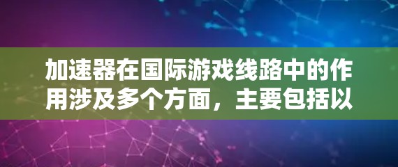 加速器在国际游戏线路中的作用涉及多个方面，主要包括以下几个关键点
