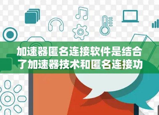 加速器匿名连接软件是结合了加速器技术和匿名连接功能的网络工具，旨在同时提升数据传输速度和保护用户隐私。以下是对其工作原理、功能、应用场景和注意事项的详细分析