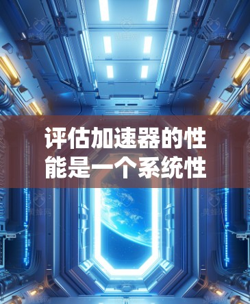 评估加速器的性能是一个系统性工程，涵盖多个方面，确保其在功能、性能、用户体验和兼容性等方面都达到预期。以下是详细的步骤和建议