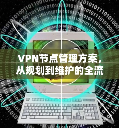 VPN节点管理方案，从规划到维护的全流程指南