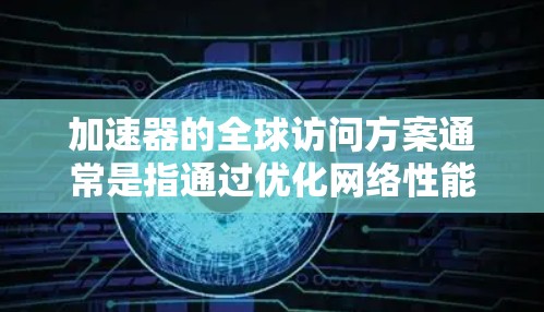 加速器的全球访问方案通常是指通过优化网络性能、内容分发和负载均衡等技术，确保用户无论在哪里都能以最快的速度访问资源。以下是一些常见的加速器全球访问方案的关键组成部分和方法
