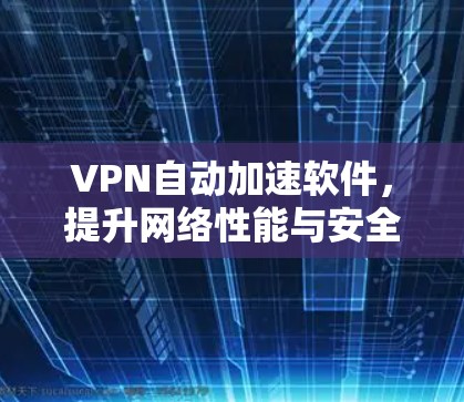 VPN自动加速软件，提升网络性能与安全防护能力