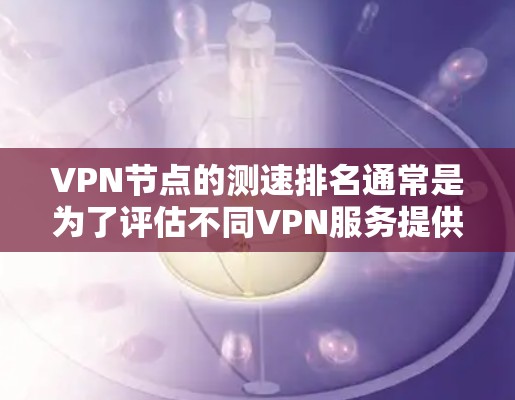 VPN节点的测速排名通常是为了评估不同VPN服务提供商的节点速度、稳定性和连接质量。以下是一些常用的方法和工具可以帮助你测试和比较VPN节点的速度