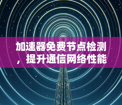 加速器免费节点检测,提升通信网络性能的有效方法 加速器免费节点检测,提升通信网络性能的有效方法