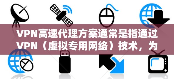 VPN高速代理方案通常是指通过VPN（虚拟专用网络）技术，为用户提供安全、快速的网络访问服务。以下是一个典型的VPN高速代理方案的设计思路和实现步骤