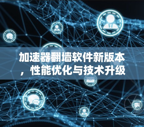 加速器翻墙软件新版本，性能优化与技术升级