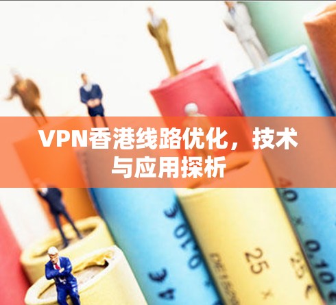 VPN香港线路优化，技术与应用探析