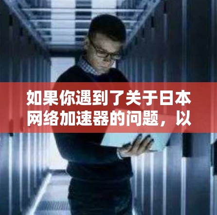如果你遇到了关于日本网络加速器的问题，以下是一些详细的步骤和建议，帮助你正确配置和使用日本网络加速器