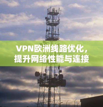 VPN欧洲线路优化，提升网络性能与连接稳定性