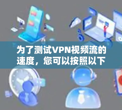 为了测试VPN视频流的速度，您可以按照以下步骤操作