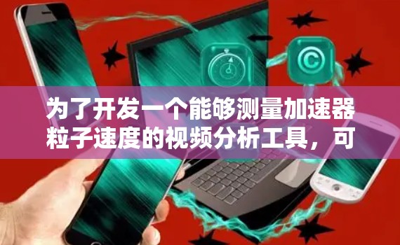 为了开发一个能够测量加速器粒子速度的视频分析工具,可以按照以下步骤进行 为了开发一个能够测量加速器粒子速度的视频分析工具,可以按照以下步骤进行