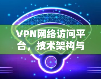 VPN网络访问平台,技术架构与应用分析 VPN网络访问平台,技术架构与应用分析