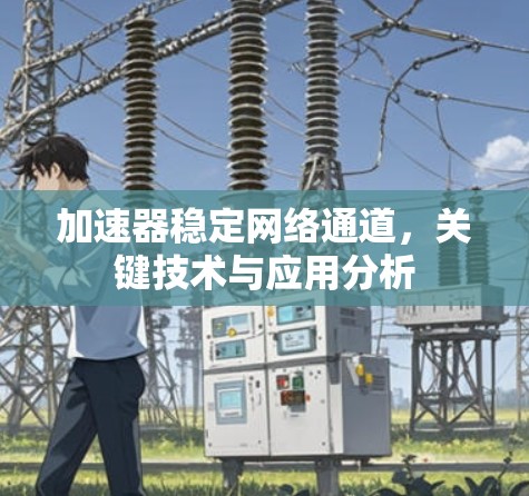加速器稳定网络通道,关键技术与应用分析 加速器稳定网络通道,关键技术与应用分析