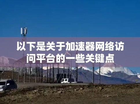 以下是关于加速器网络访问平台的一些关键点 以下是关于加速器网络访问平台的一些关键点
