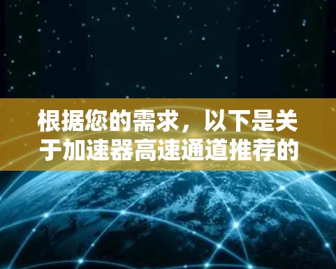 根据您的需求,以下是关于加速器高速通道推荐的详细分析和建议 根据您的需求,以下是关于加速器高速通道推荐的详细分析和建议