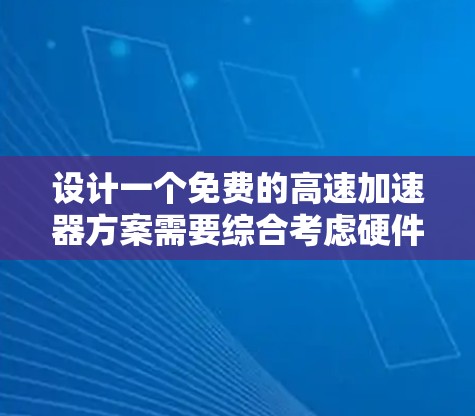 设计一个免费的高速加速器方案需要综合考虑硬件、软件、电磁兼容性等多个方面,以下是一个可能的实现方案 设计一个免费的高速加速器方案需要综合考虑硬件、软件、电磁兼容性等多个方面,以下是一个可能的实现方案