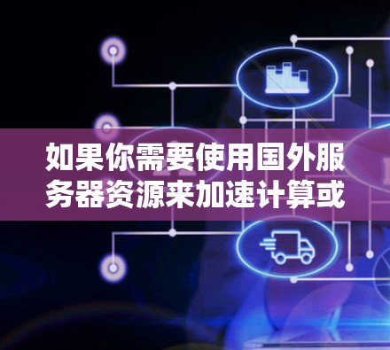 如果你需要使用国外服务器资源来加速计算或数据处理任务，可以考虑以下几种方式