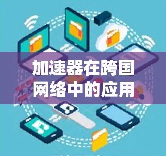 加速器在跨国网络中的应用是一个复杂而多维度的任务，涉及数据传输、存储、安全、成本、法律、技术和用户体验等多个方面。以下是对这一方案的详细分析和总结