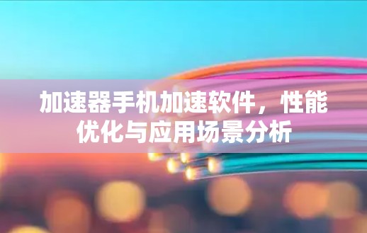 加速器手机加速软件，性能优化与应用场景分析