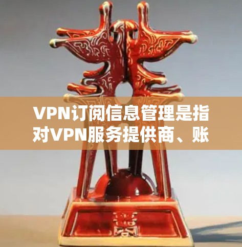 VPN订阅信息管理是指对VPN服务提供商、账号信息、订阅计划以及其他相关信息进行收集、整理、存储和管理的过程。以下是一些关于VPN订阅信息管理的关键点和注意事项