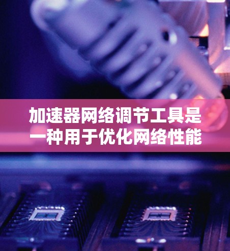 加速器网络调节工具是一种用于优化网络性能的技术，通过缓存、负载均衡和智能路由等方式提升数据传输效率。以下是对这一技术的详细分析和总结