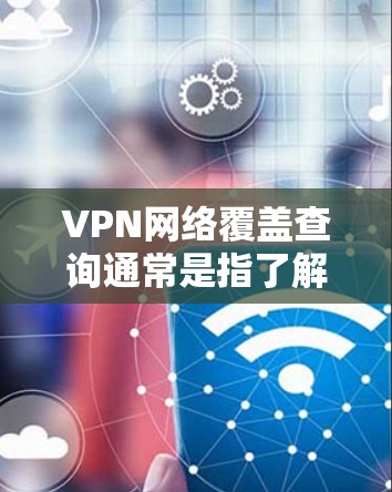 VPN网络覆盖查询通常是指了解某个VPN服务提供的网络覆盖范围，包括支持的国家、城市或特定地区的服务器数量和可用性。以下是一些可能的方法和建议，帮助你查询和评估VPN网络覆盖