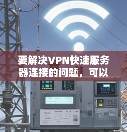 要解决VPN快速服务器连接的问题,可以按照以下步骤操作 要解决VPN快速服务器连接的问题,可以按照以下步骤操作