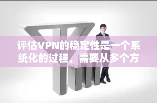 评估VPN的稳定性是一个系统化的过程，需要从多个方面进行分析和测试。以下是对VPN稳定性的详细评估步骤和方法