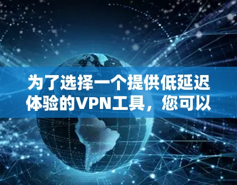 为了选择一个提供低延迟体验的VPN工具，您可以按照以下步骤进行