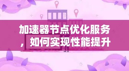 加速器节点优化服务，如何实现性能提升与效率增强