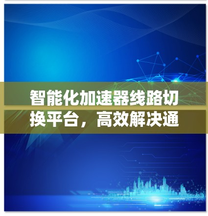 智能化加速器线路切换平台，高效解决通信系统性能瓶颈问题