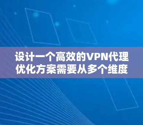 设计一个高效的VPN代理优化方案需要从多个维度进行考虑，以提升用户体验、速度、安全性和稳定性。以下是一个结构化的优化方案