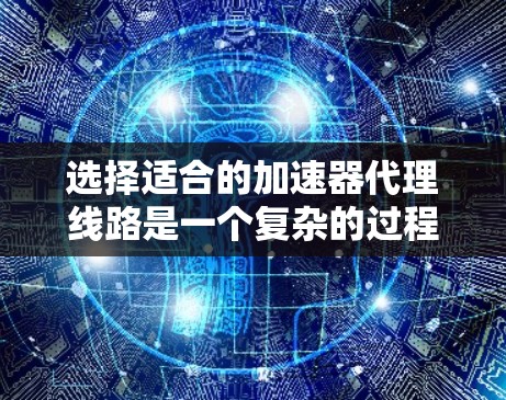 选择适合的加速器代理线路是一个复杂的过程，需要综合考虑多个因素。以下是对这些因素的详细分析和总结，帮助您做出明智的选择
