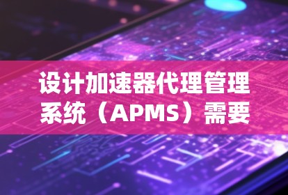 设计加速器代理管理系统（APMS）需要考虑多个关键方面，确保其功能全面、稳定且易于维护。以下是系统设计的详细步骤