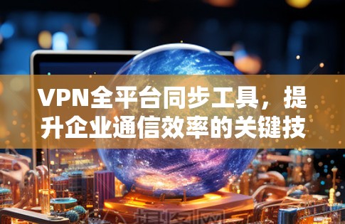 VPN全平台同步工具，提升企业通信效率的关键技术