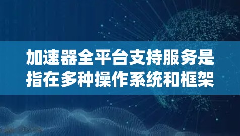 加速器全平台支持服务是指在多种操作系统和框架中都能有效运作的加速器解决方案，旨在提高计算效率和性能。以下是对加速器全平台支持服务的详细分析