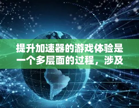 提升加速器的游戏体验是一个多层面的过程，涉及技术、工具、硬件选择、开发者支持以及用户体验等多个方面。以下是对提升加速器游戏体验的详细分析和建议
