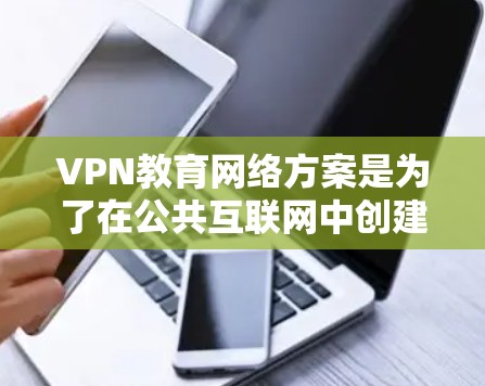 VPN教育网络方案是为了在公共互联网中创建一个安全、可靠的网络环境，支持教育机构的师生远程学习和资源共享。以下是该方案的详细构成和实施步骤