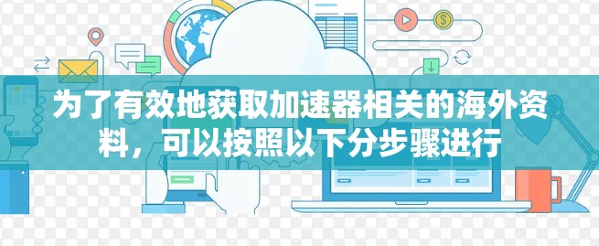 为了有效地获取加速器相关的海外资料，可以按照以下分步骤进行