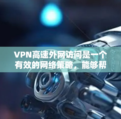 VPN高速外网访问是一个有效的网络策略，能够帮助用户在安全和隐私保护的前提下，访问受限制或受限的网络资源。以下是详细的步骤和注意事项，帮助您顺利实现VPN高速外网访问