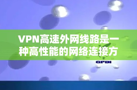 VPN高速外网线路是一种高性能的网络连接方案，用于在公网上安全、快速地访问外网资源。以下是对VPN高速外网线路的详细分析